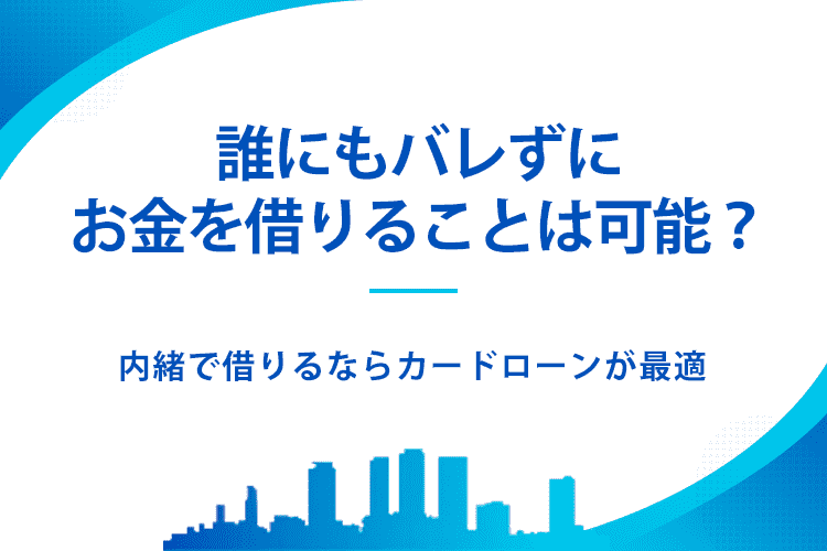 誰にもバレずにお金を借りることは可能?内緒で借りるならカードローンが最適